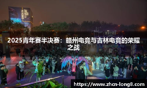 2025青年赛半决赛:赣州电竞与吉林电竞的荣耀之战